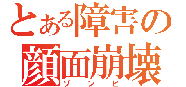 とある障害の顔面崩壊（ゾンビ）