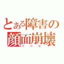 とある障害の顔面崩壊（ゾンビ）