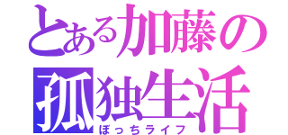 とある加藤の孤独生活（ぼっちライフ）