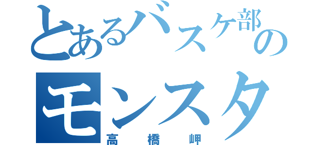 とあるバスケ部のモンスターハンター（高橋岬）