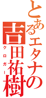 とあるエタナの吉田祐樹（クロガー）