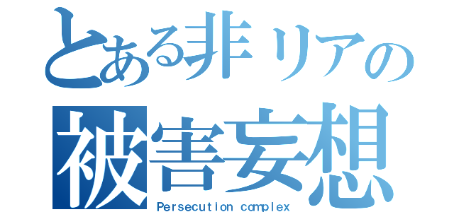 とある非リアの被害妄想（Ｐｅｒｓｅｃｕｔｉｏｎ ｃｏｍｐｌｅｘ）