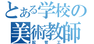 とある学校の美術教師（配管工）