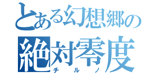 とある幻想郷の絶対零度（チルノ）