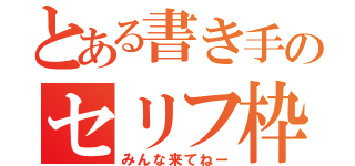 とある書き手のセリフ枠（みんな来てねー）