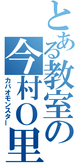 とある教室の今村Ｏ里（カバオモンスター）