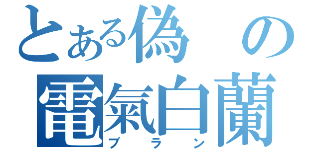 とある偽の電氣白蘭（ブラン）