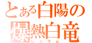 とある白陽の爆熱白竜（レシラム）