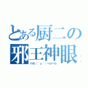 とある厨二の邪王神眼（六花（＾ω＾）ペロペロ）