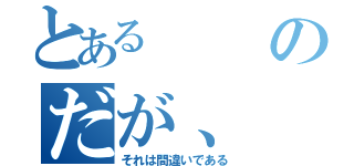 とある のだが、（それは間違いである）