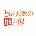 とある天然の地声似（ｈｕｕｋａ）