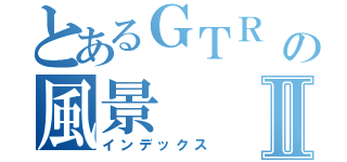 とあるＧＴＲ ニスモの風景Ⅱ（インデックス）