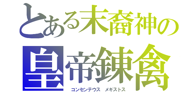 とある末裔神の皇帝錬禽（ コンセンテウス　メギストス）