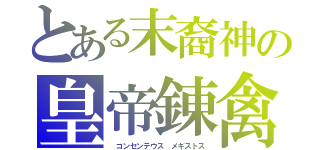 とある末裔神の皇帝錬禽（ コンセンテウス　メギストス）