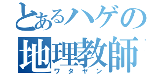 とあるハゲの地理教師（ワタヤン）