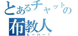 とあるチャットの布教人（ヒーハー！）