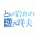 とある岩倉の福元洋夫（左翼）