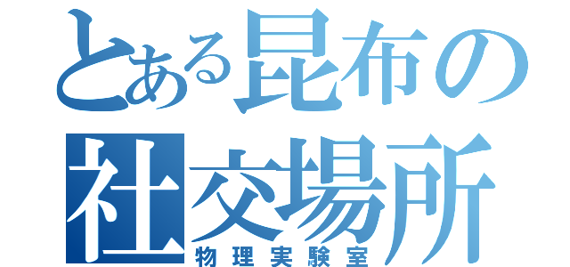 とある昆布の社交場所（物理実験室）