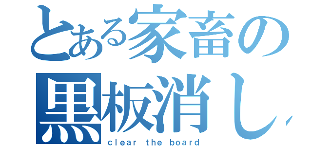 とある家畜の黒板消し（ｃｌｅａｒ ｔｈｅ ｂｏａｒｄ）