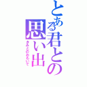 とある君との思い出（きみとのおもいで）