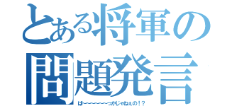 とある将軍の問題発言（ば～～～～～～っかじゃねぇの！？）