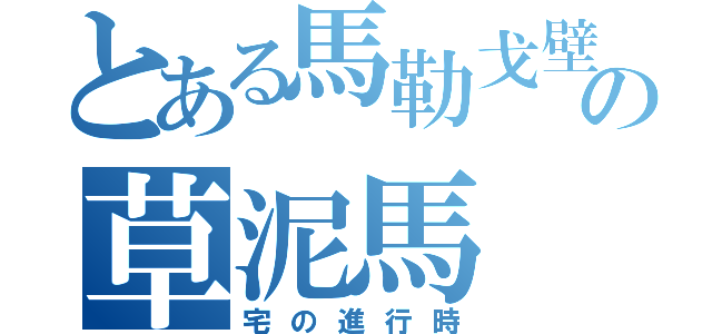 とある馬勒戈壁の草泥馬（宅の進行時）