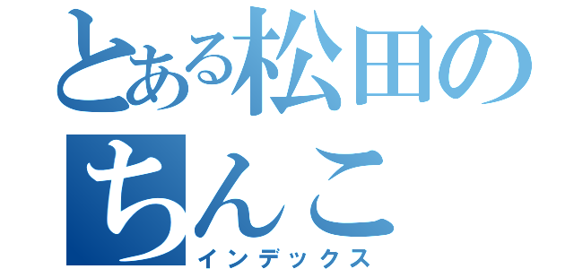 とある松田のちんこ（インデックス）