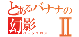 とあるバナナの幻影Ⅱ（バージェロン）