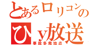 とあるロリコンのひｙ放送（事故多発地点）