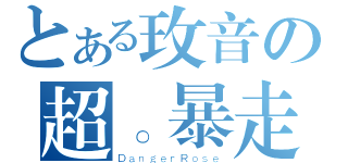 とある玫音の超。暴走（ＤａｎｇｅｒＲｏｓｅ）