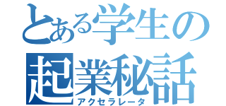 とある学生の起業秘話（アクセラレータ）