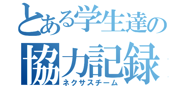 とある学生達の協力記録（ネクサスチーム）