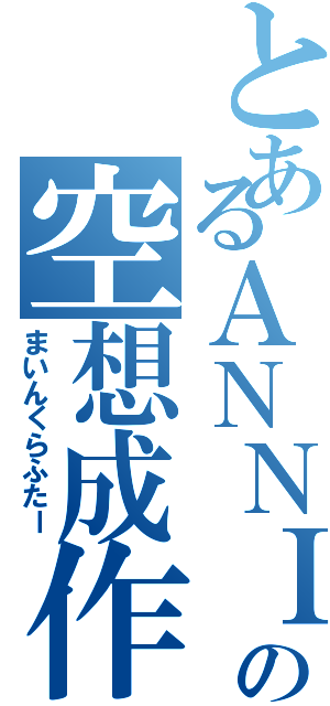 とあるＡＮＮＩの空想成作者（まいんくらふたー）