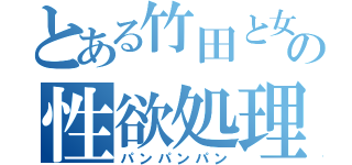 とある竹田と女の性欲処理（パンパンパン）