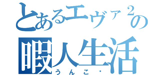 とあるエヴァ２号機の暇人生活（うんこ〜）