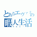 とあるエヴァ２号機の暇人生活（うんこ〜）