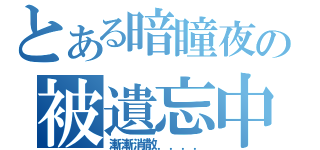 とある暗瞳夜の被遺忘中（漸漸消散．．．．）