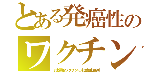 とある発癌性のワクチン（子宮頸癌ワクチンに米国禁止副剤）