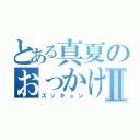 とある真夏のおっかけⅡ（ズッキュン）