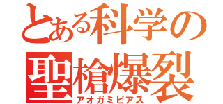 とある科学の聖槍爆裂（アオガミピアス）