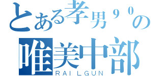 とある孝男９０の唯美中部（ＲＡＩＬＧＵＮ）