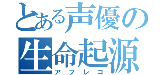 とある声優の生命起源（アフレコ）