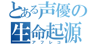 とある声優の生命起源（アフレコ）