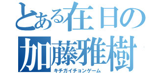 とある在日の加藤雅樹（キチガイチョンゲーム）