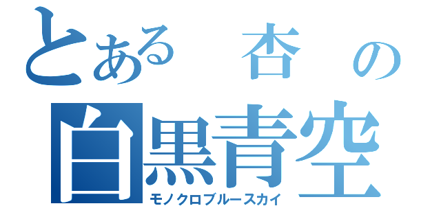 とある　杏　の白黒青空（モノクロブルースカイ）