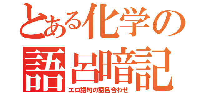 とある化学の語呂暗記（エロ語句の語呂合わせ）