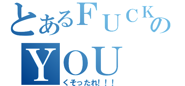 とあるＦＵＣＫのＹＯＵ（くそったれ！！！）