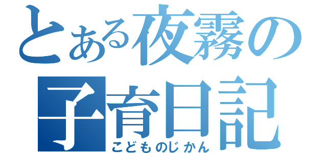 とある夜霧の子育日記（こどものじかん）