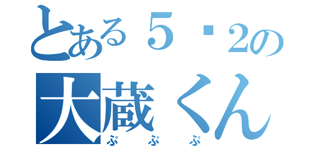 とある５−２の大蔵くん（ぷぷぷ）