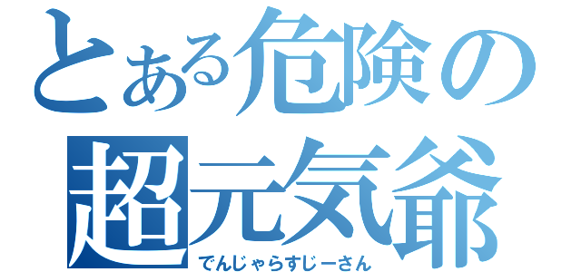 とある危険の超元気爺（でんじゃらすじーさん）